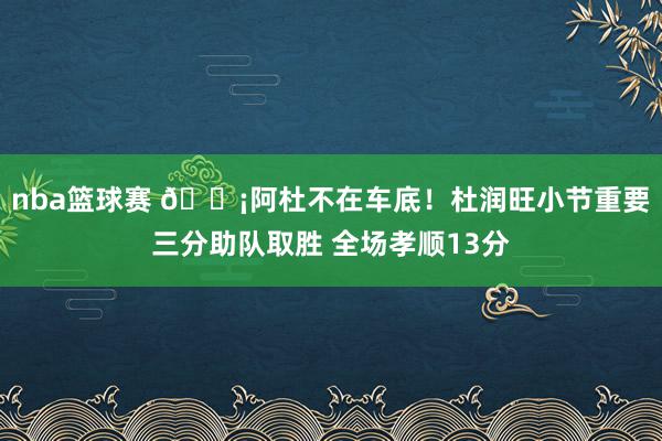 nba篮球赛 🗡阿杜不在车底！杜润旺小节重要三分助队取胜 全场孝顺13分