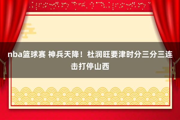 nba篮球赛 神兵天降！杜润旺要津时分三分三连击打停山西