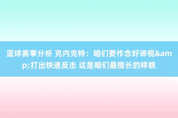 篮球赛事分析 克内克特：咱们要作念好谛视&打出快速反击 这是咱们最擅长的样貌