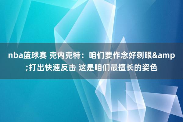 nba篮球赛 克内克特：咱们要作念好刺眼&打出快速反击 这是咱们最擅长的姿色