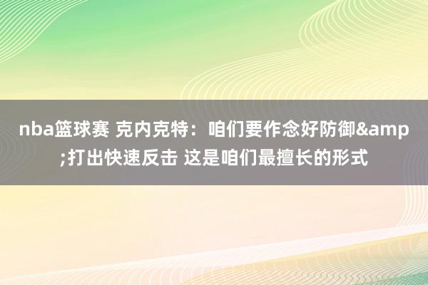 nba篮球赛 克内克特：咱们要作念好防御&打出快速反击 这是咱们最擅长的形式