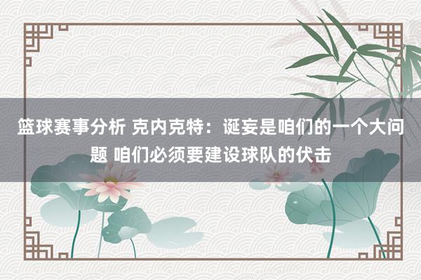 篮球赛事分析 克内克特：诞妄是咱们的一个大问题 咱们必须要建设球队的伏击