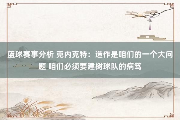 篮球赛事分析 克内克特：造作是咱们的一个大问题 咱们必须要建树球队的病笃