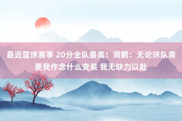 最近篮球赛事 20分全队最高！周鹏：无论球队需要我作念什么变装 我无缺力以赴