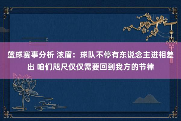 篮球赛事分析 浓眉：球队不停有东说念主进相差出 咱们咫尺仅仅需要回到我方的节律