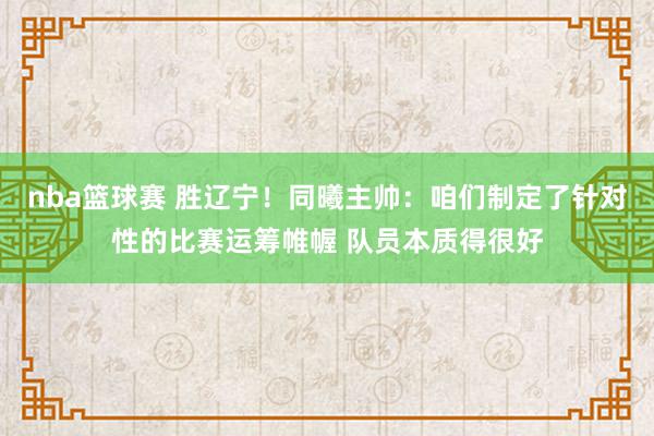 nba篮球赛 胜辽宁！同曦主帅：咱们制定了针对性的比赛运筹帷幄 队员本质得很好