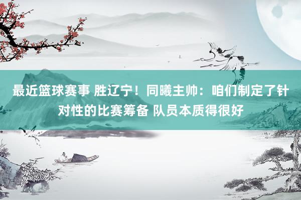 最近篮球赛事 胜辽宁！同曦主帅：咱们制定了针对性的比赛筹备 队员本质得很好