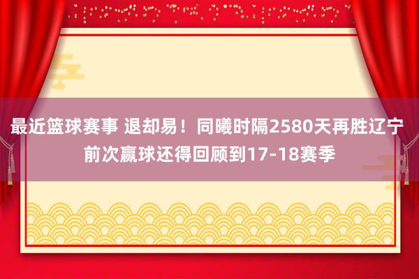 最近篮球赛事 退却易！同曦时隔2580天再胜辽宁 前次赢球还得回顾到17-18赛季