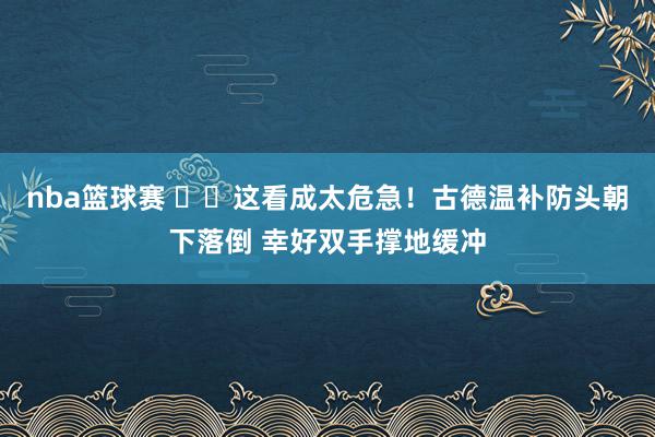 nba篮球赛 ⚠️这看成太危急！古德温补防头朝下落倒 幸好双手撑地缓冲