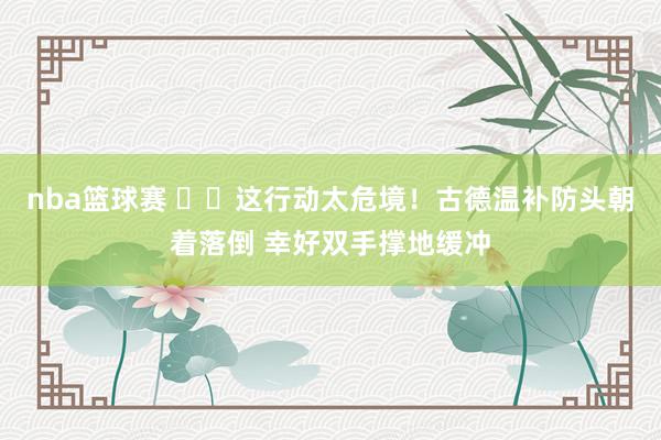 nba篮球赛 ⚠️这行动太危境！古德温补防头朝着落倒 幸好双手撑地缓冲