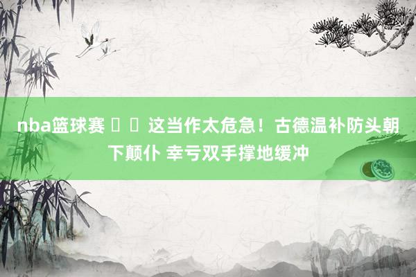 nba篮球赛 ⚠️这当作太危急！古德温补防头朝下颠仆 幸亏双手撑地缓冲