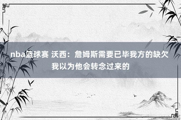 nba篮球赛 沃西：詹姆斯需要已毕我方的缺欠 我以为他会转念过来的