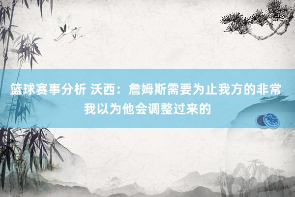 篮球赛事分析 沃西：詹姆斯需要为止我方的非常 我以为他会调整过来的