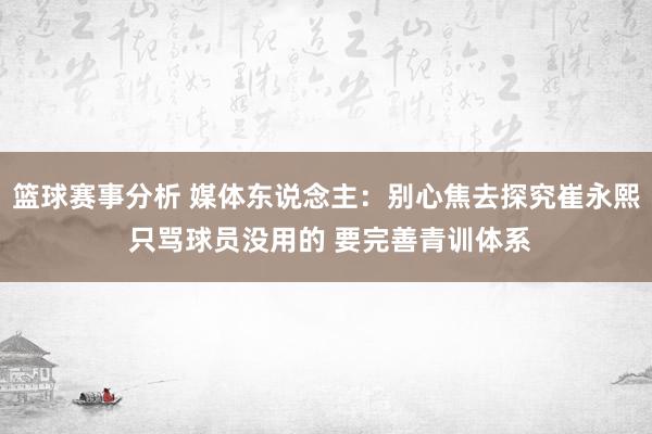 篮球赛事分析 媒体东说念主：别心焦去探究崔永熙 只骂球员没用的 要完善青训体系