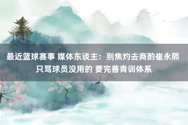 最近篮球赛事 媒体东谈主：别焦灼去商酌崔永熙 只骂球员没用的 要完善青训体系