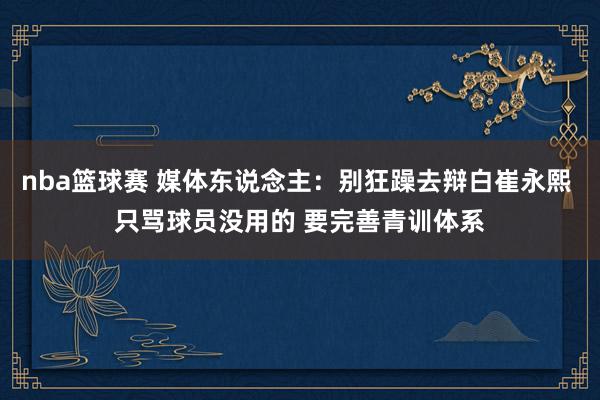 nba篮球赛 媒体东说念主：别狂躁去辩白崔永熙 只骂球员没用的 要完善青训体系