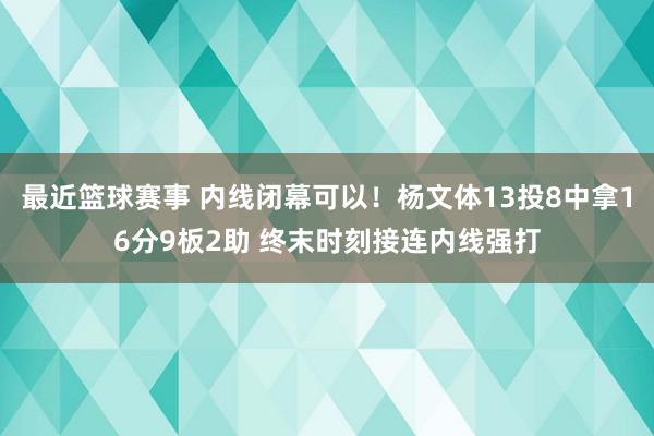 最近篮球赛事 内线闭幕可以！杨文体13投8中拿16分9板2助 终末时刻接连内线强打