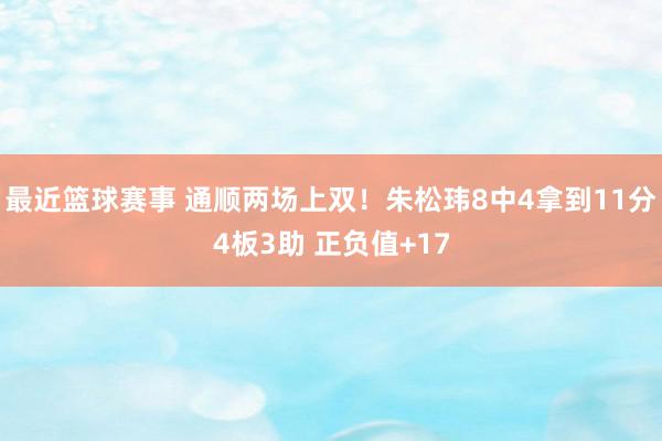 最近篮球赛事 通顺两场上双！朱松玮8中4拿到11分4板3助 正负值+17