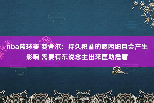 nba篮球赛 费舍尔：持久积蓄的疲困细目会产生影响 需要有东说念主出来匡助詹眉