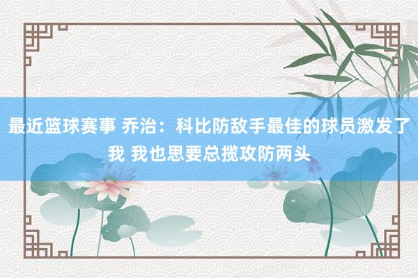 最近篮球赛事 乔治：科比防敌手最佳的球员激发了我 我也思要总揽攻防两头