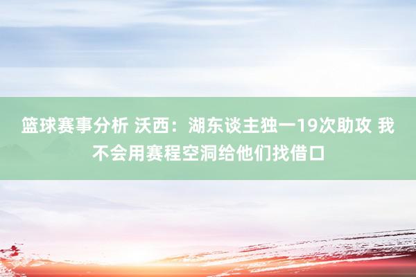 篮球赛事分析 沃西：湖东谈主独一19次助攻 我不会用赛程空洞给他们找借口