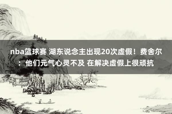 nba篮球赛 湖东说念主出现20次虚假！费舍尔：他们元气心灵不及 在解决虚假上很顽抗