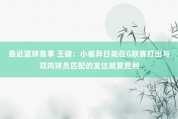 最近篮球赛事 王健：小崔异日能在G联赛打出与双向球员匹配的发达就算胜利