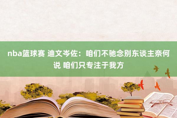 nba篮球赛 迪文岑佐：咱们不驰念别东谈主奈何说 咱们只专注于我方