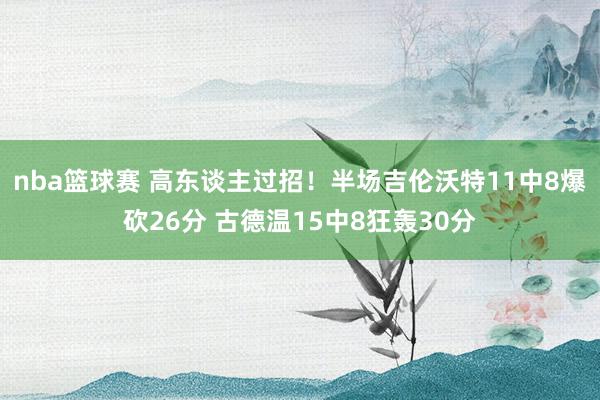 nba篮球赛 高东谈主过招！半场吉伦沃特11中8爆砍26分 古德温15中8狂轰30分