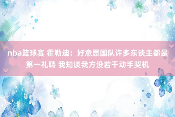 nba篮球赛 霍勒迪：好意思国队许多东谈主都是第一礼聘 我知谈我方没若干动手契机