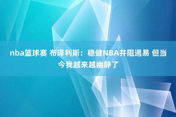 nba篮球赛 布泽利斯：稳健NBA并阻遏易 但当今我越来越幽静了