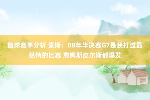 篮球赛事分析 豪斯：08年半决赛G7是我打过最纵情的比赛 詹姆斯皮尔斯都爆发