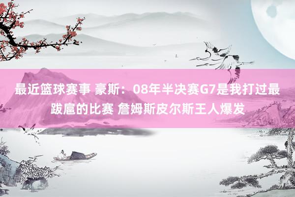 最近篮球赛事 豪斯：08年半决赛G7是我打过最跋扈的比赛 詹姆斯皮尔斯王人爆发