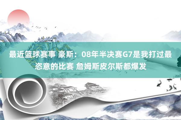 最近篮球赛事 豪斯：08年半决赛G7是我打过最恣意的比赛 詹姆斯皮尔斯都爆发