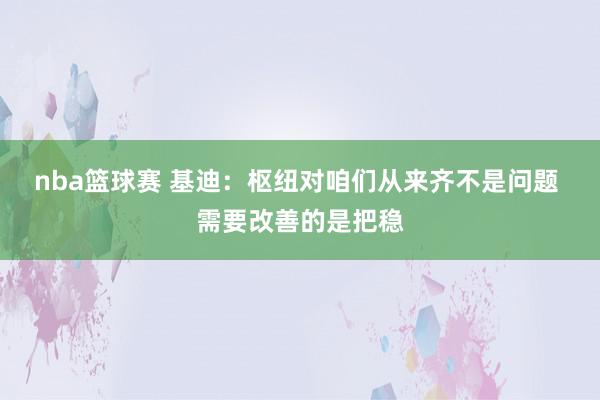 nba篮球赛 基迪：枢纽对咱们从来齐不是问题 需要改善的是把稳