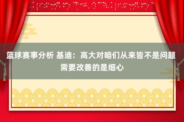 篮球赛事分析 基迪：高大对咱们从来皆不是问题 需要改善的是细心