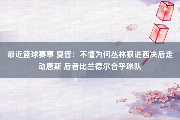 最近篮球赛事 夏普：不懂为何丛林狼进西决后走动唐斯 后者比兰德尔合乎球队