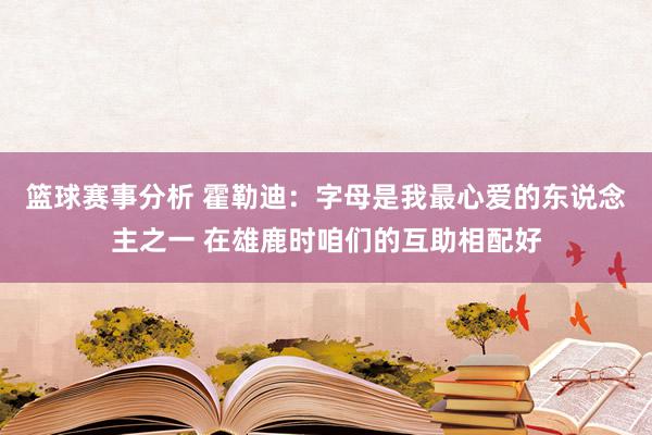 篮球赛事分析 霍勒迪：字母是我最心爱的东说念主之一 在雄鹿时咱们的互助相配好