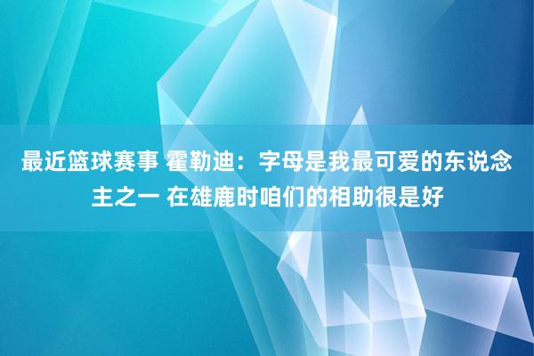 最近篮球赛事 霍勒迪：字母是我最可爱的东说念主之一 在雄鹿时咱们的相助很是好