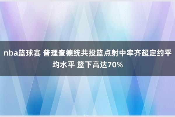 nba篮球赛 普理查德统共投篮点射中率齐超定约平均水平 篮下高达70%