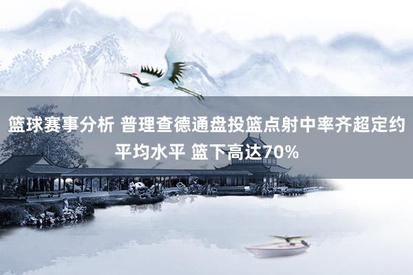 篮球赛事分析 普理查德通盘投篮点射中率齐超定约平均水平 篮下高达70%