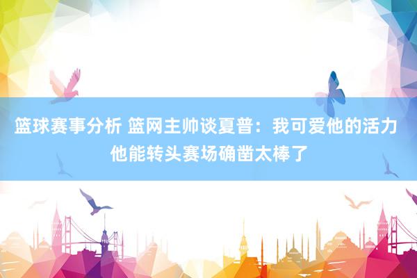 篮球赛事分析 篮网主帅谈夏普：我可爱他的活力 他能转头赛场确凿太棒了