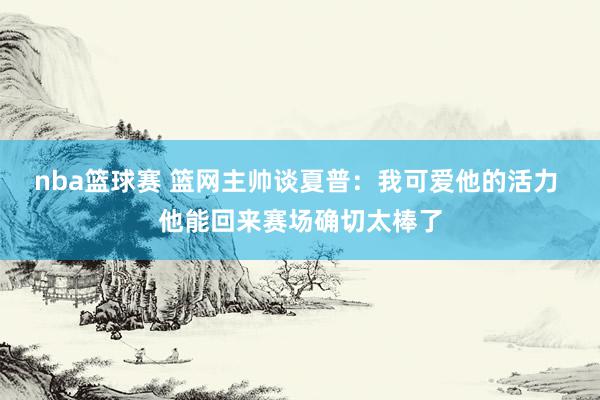 nba篮球赛 篮网主帅谈夏普：我可爱他的活力 他能回来赛场确切太棒了