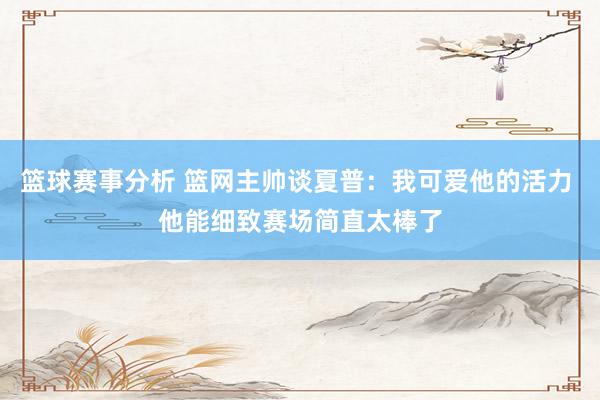 篮球赛事分析 篮网主帅谈夏普：我可爱他的活力 他能细致赛场简直太棒了