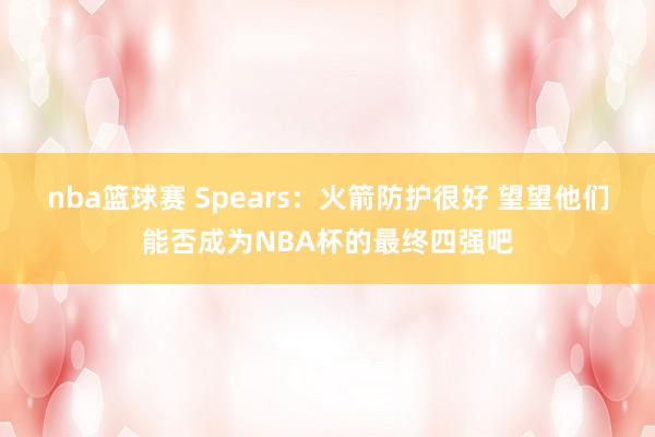 nba篮球赛 Spears：火箭防护很好 望望他们能否成为NBA杯的最终四强吧