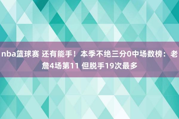 nba篮球赛 还有能手！本季不绝三分0中场数榜：老詹4场第11 但脱手19次最多