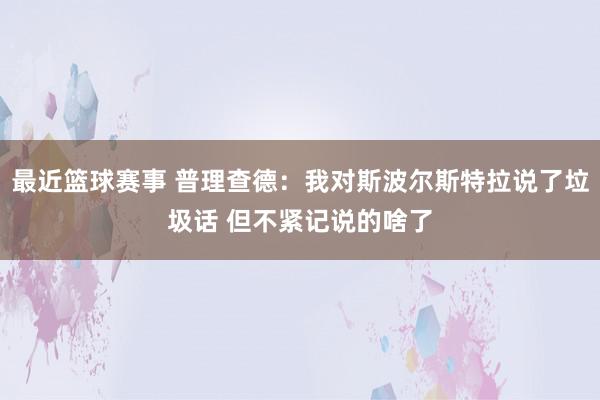 最近篮球赛事 普理查德：我对斯波尔斯特拉说了垃圾话 但不紧记说的啥了