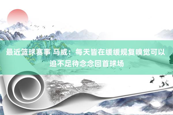 最近篮球赛事 马威：每天皆在缓缓规复嗅觉可以 迫不足待念念回首球场