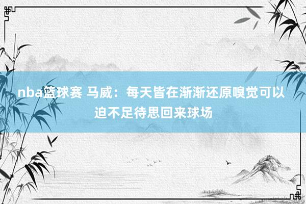 nba篮球赛 马威：每天皆在渐渐还原嗅觉可以 迫不足待思回来球场