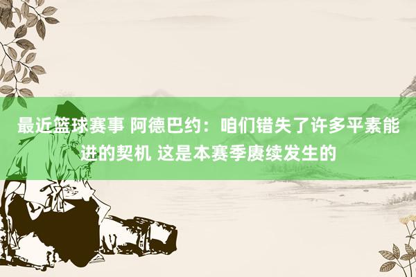 最近篮球赛事 阿德巴约：咱们错失了许多平素能进的契机 这是本赛季赓续发生的